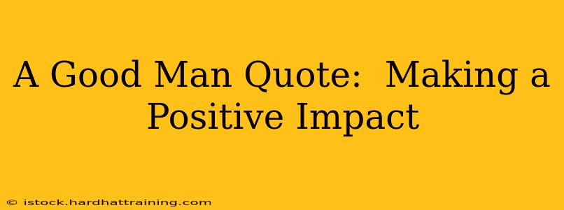 A Good Man Quote:  Making a Positive Impact