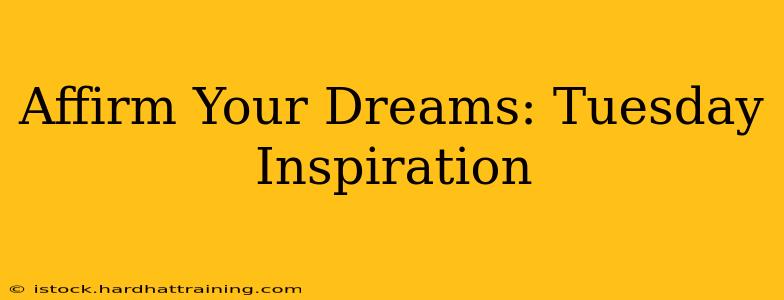 Affirm Your Dreams: Tuesday Inspiration