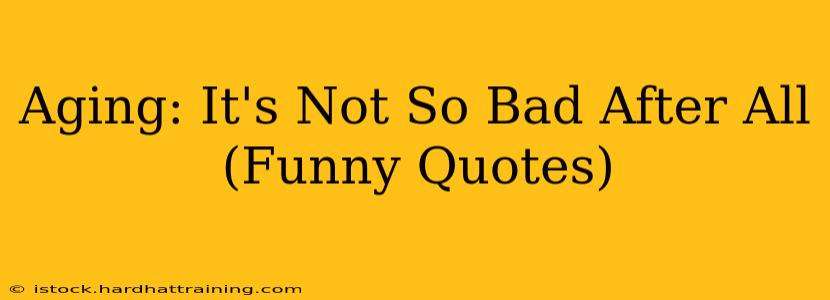 Aging: It's Not So Bad After All (Funny Quotes)