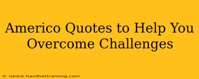 Americo Quotes to Help You Overcome Challenges