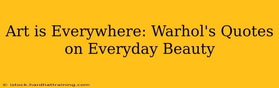 Art is Everywhere: Warhol's Quotes on Everyday Beauty