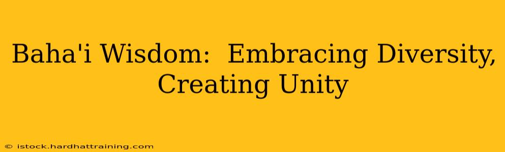 Baha'i Wisdom:  Embracing Diversity, Creating Unity