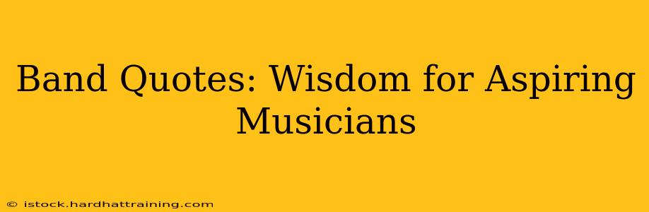 Band Quotes: Wisdom for Aspiring Musicians