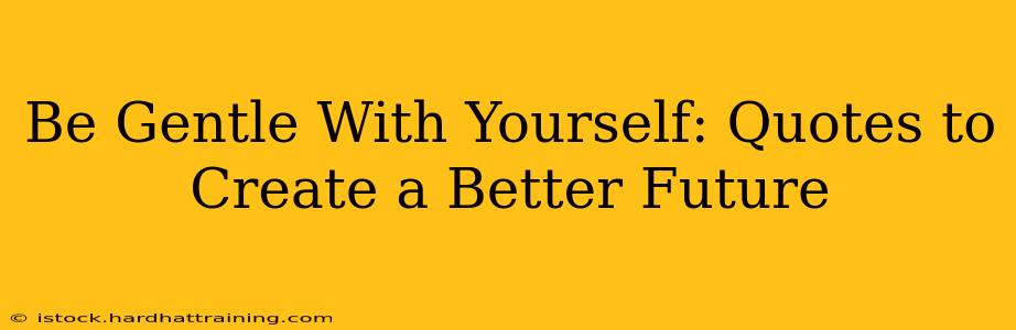 Be Gentle With Yourself: Quotes to Create a Better Future