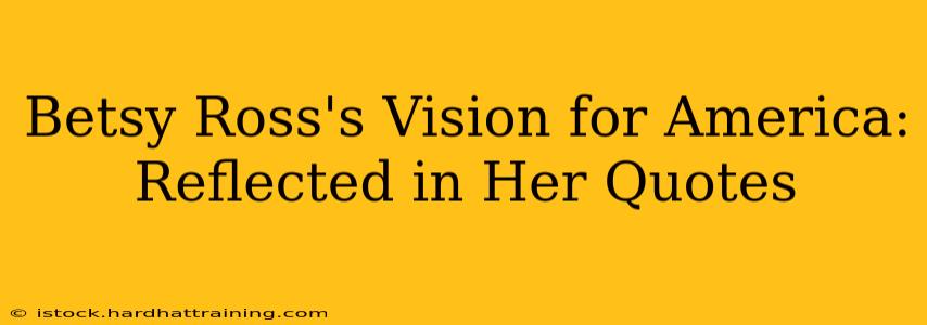 Betsy Ross's Vision for America:  Reflected in Her Quotes