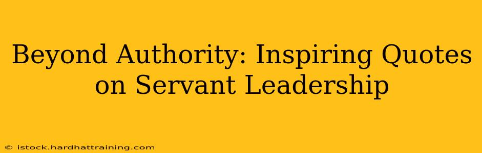 Beyond Authority: Inspiring Quotes on Servant Leadership