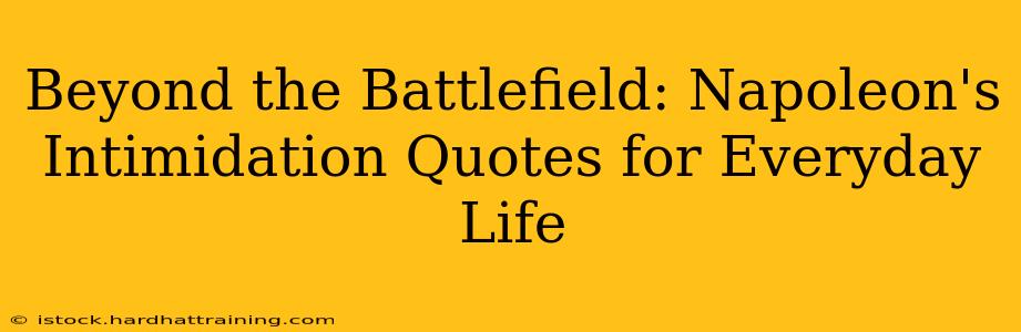 Beyond the Battlefield: Napoleon's Intimidation Quotes for Everyday Life