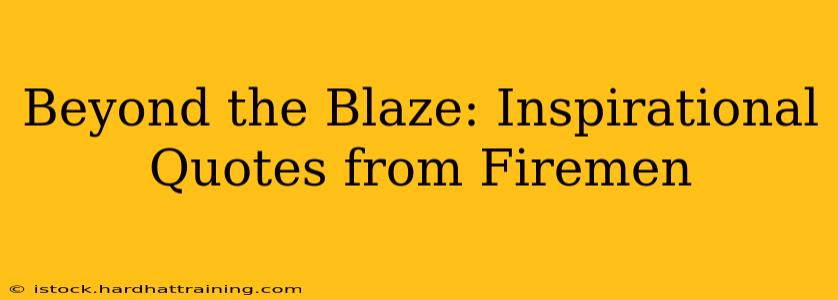 Beyond the Blaze: Inspirational Quotes from Firemen