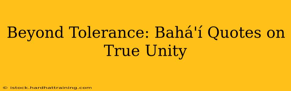 Beyond Tolerance: Bahá'í Quotes on True Unity