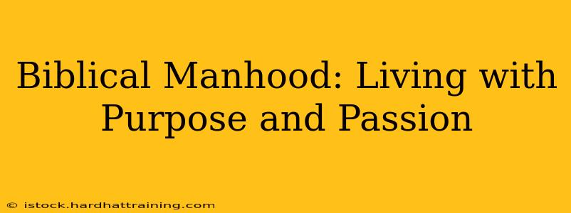 Biblical Manhood: Living with Purpose and Passion