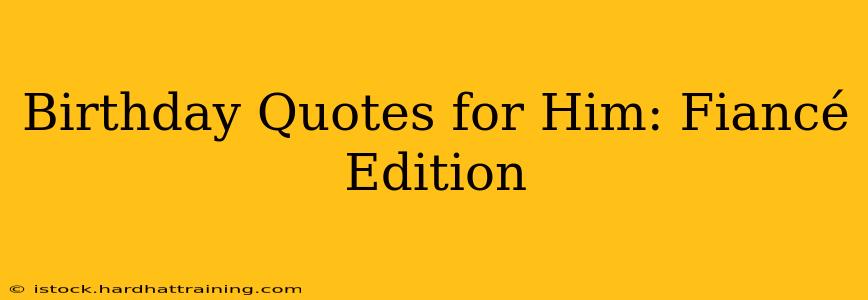 Birthday Quotes for Him: Fiancé Edition