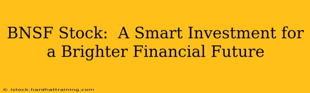 BNSF Stock:  A Smart Investment for a Brighter Financial Future