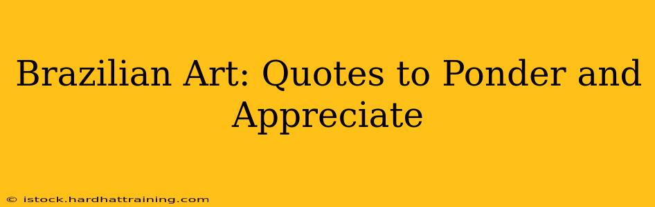 Brazilian Art: Quotes to Ponder and Appreciate
