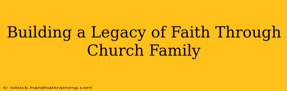 Building a Legacy of Faith Through Church Family