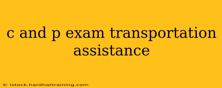 c and p exam transportation assistance