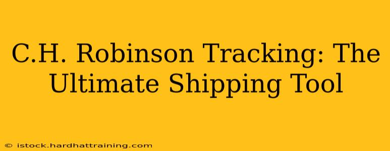 C.H. Robinson Tracking: The Ultimate Shipping Tool