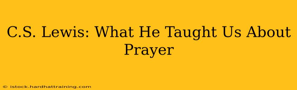C.S. Lewis: What He Taught Us About Prayer