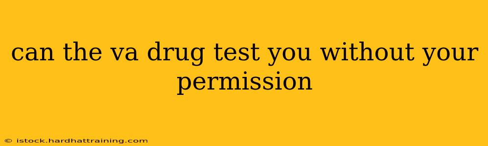 can the va drug test you without your permission
