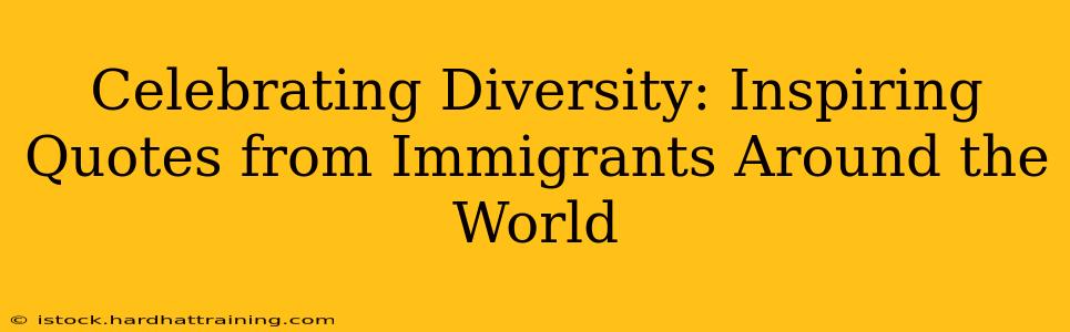Celebrating Diversity: Inspiring Quotes from Immigrants Around the World