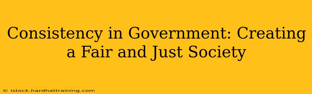 Consistency in Government: Creating a Fair and Just Society