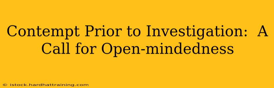 Contempt Prior to Investigation:  A Call for Open-mindedness