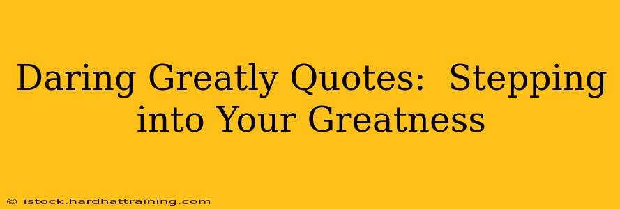 Daring Greatly Quotes:  Stepping into Your Greatness