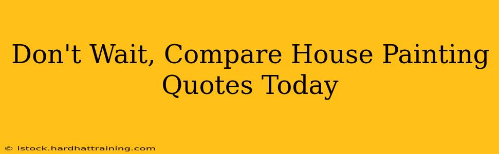 Don't Wait, Compare House Painting Quotes Today