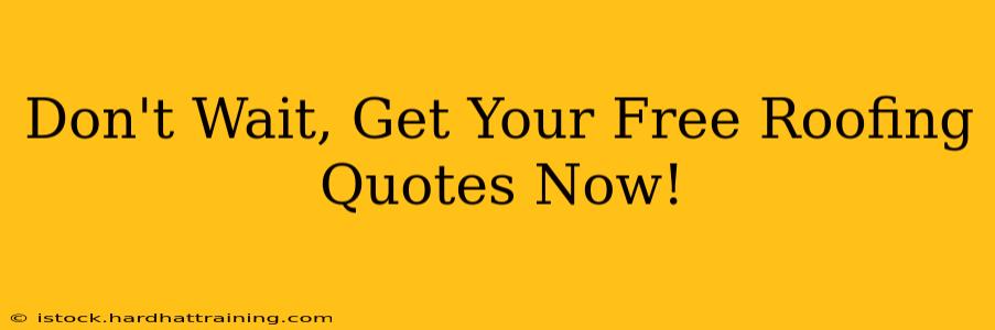 Don't Wait, Get Your Free Roofing Quotes Now!