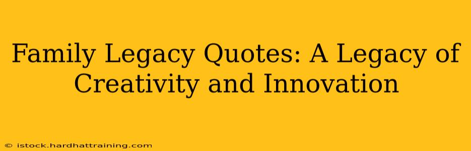 Family Legacy Quotes: A Legacy of Creativity and Innovation