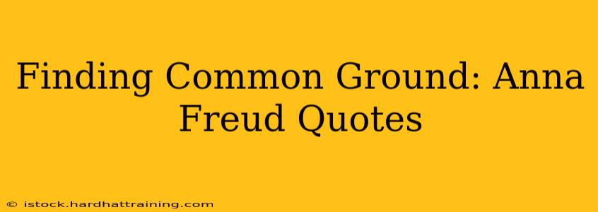 Finding Common Ground: Anna Freud Quotes