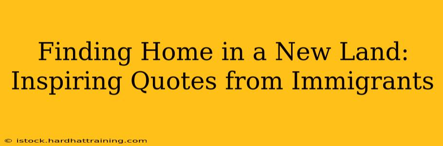 Finding Home in a New Land: Inspiring Quotes from Immigrants