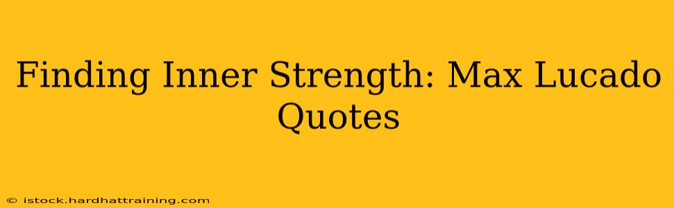 Finding Inner Strength: Max Lucado Quotes