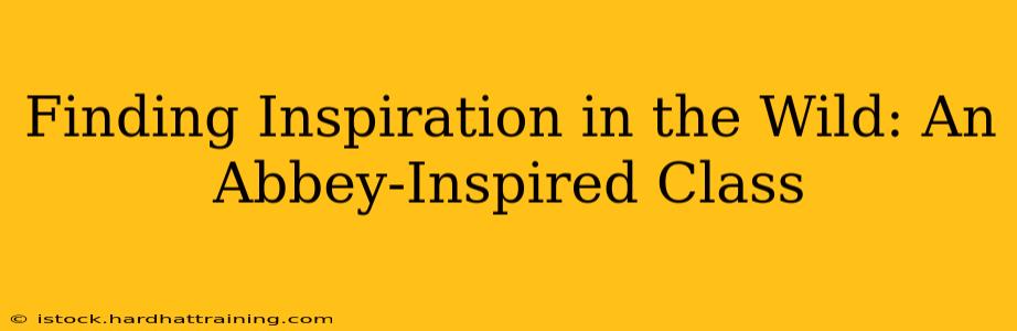 Finding Inspiration in the Wild: An Abbey-Inspired Class