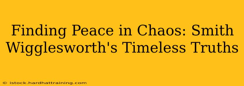 Finding Peace in Chaos: Smith Wigglesworth's Timeless Truths
