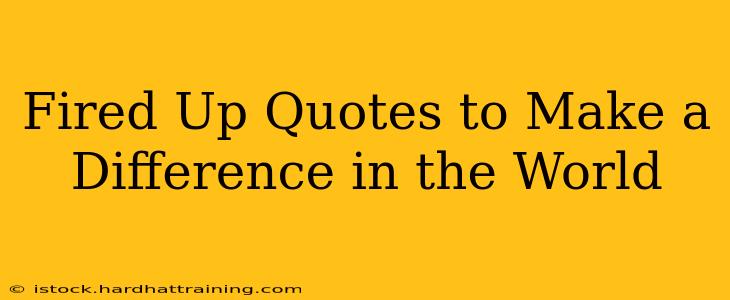 Fired Up Quotes to Make a Difference in the World