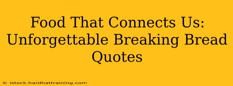 Food That Connects Us:  Unforgettable Breaking Bread Quotes