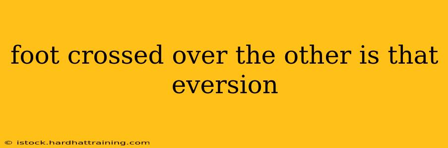 foot crossed over the other is that eversion