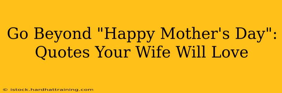 Go Beyond "Happy Mother's Day":  Quotes Your Wife Will Love