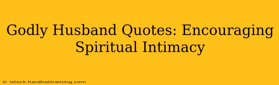 Godly Husband Quotes: Encouraging Spiritual Intimacy