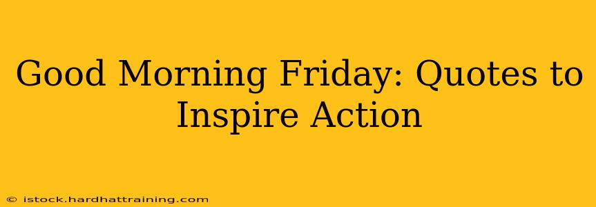 Good Morning Friday: Quotes to Inspire Action