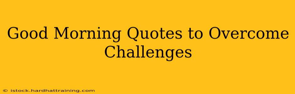 Good Morning Quotes to Overcome Challenges