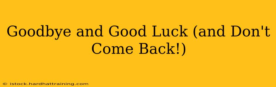 Goodbye and Good Luck (and Don't Come Back!)