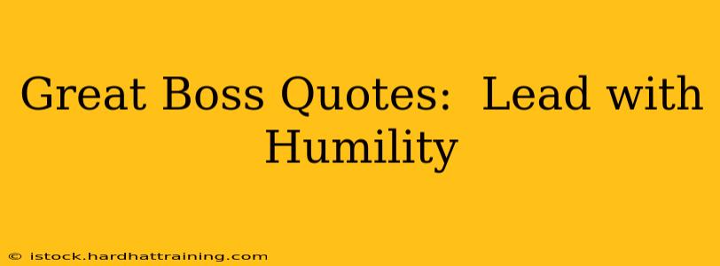 Great Boss Quotes:  Lead with Humility