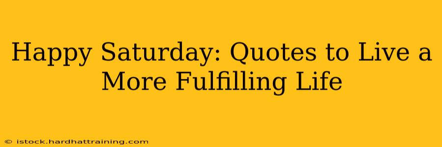 Happy Saturday: Quotes to Live a More Fulfilling Life