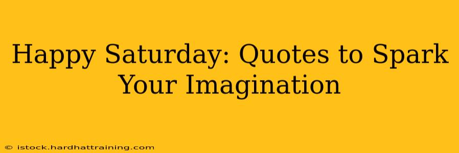 Happy Saturday: Quotes to Spark Your Imagination