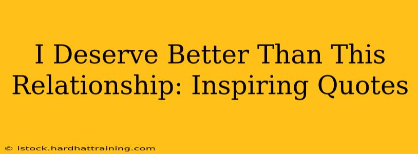 I Deserve Better Than This Relationship: Inspiring Quotes