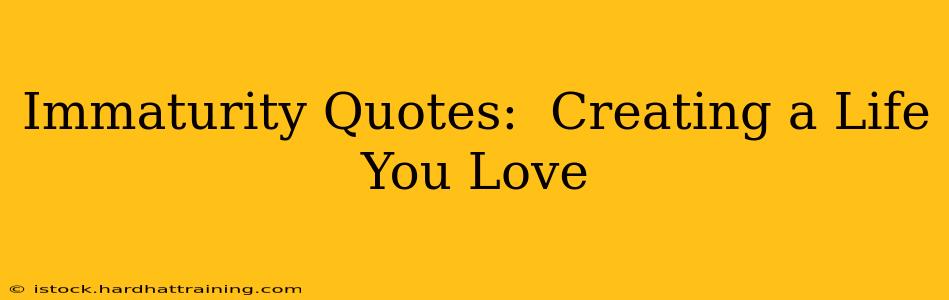 Immaturity Quotes:  Creating a Life You Love