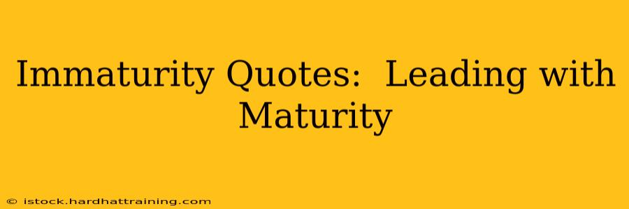 Immaturity Quotes:  Leading with Maturity