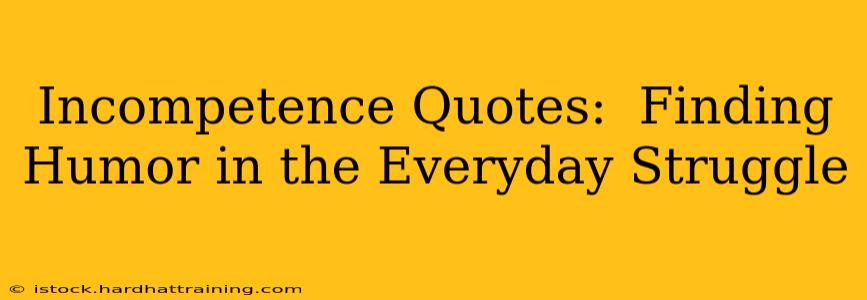 Incompetence Quotes:  Finding Humor in the Everyday Struggle