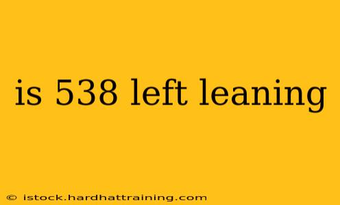 is 538 left leaning